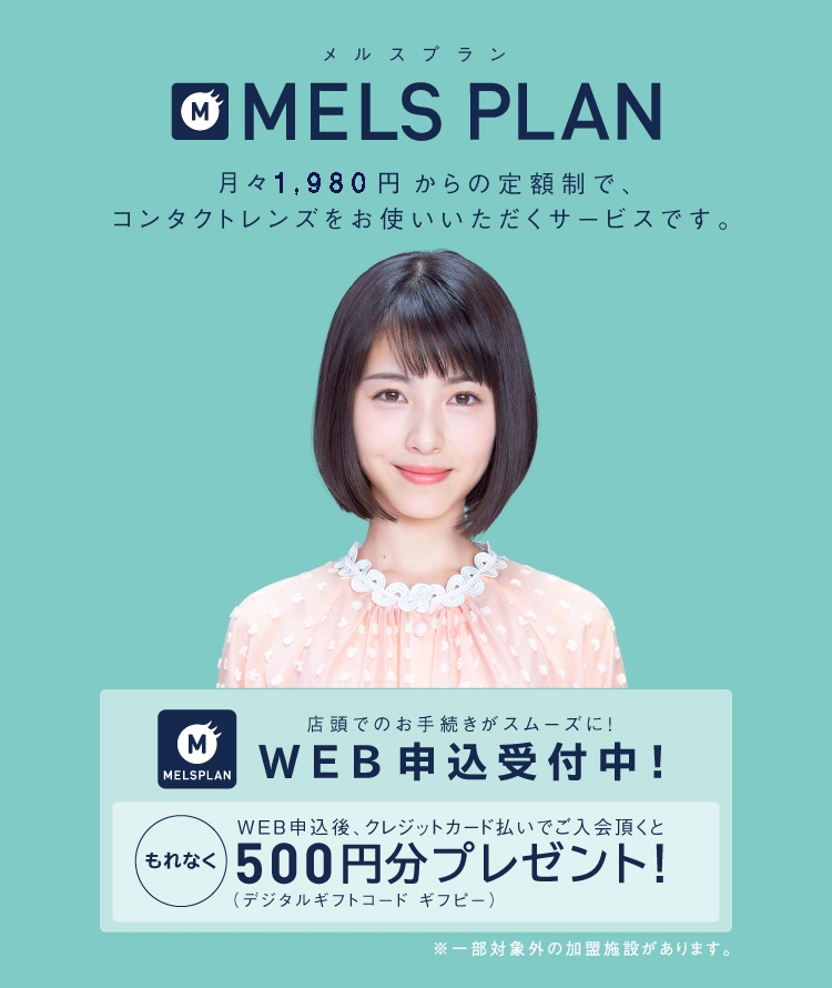 MELS PLAN MELS PLAN 月々1,800円(税抜)からの定額制で、コンタクトレンズをお使いいただくサービスです。